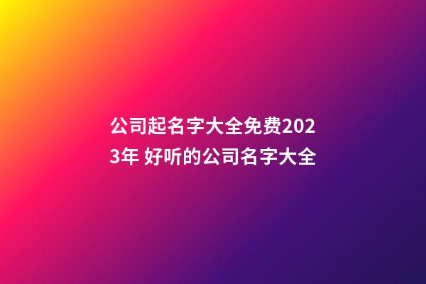 公司起名字大全免费2023年 好听的公司名字大全